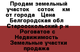Продам земельный участок 50 соток 42 км от города › Цена ­ 150 - Белгородская обл., Старооскольский р-н, Роговатое с. Недвижимость » Земельные участки продажа   